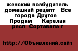 женский возбудитель домашний рецепт - Все города Другое » Продам   . Карелия респ.,Сортавала г.